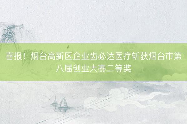 喜报！烟台高新区企业齿必达医疗斩获烟台市第八届创业大赛二等奖
