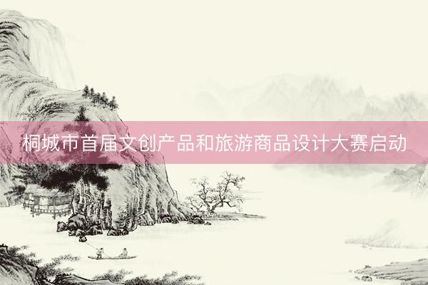 桐城市首届文创产品和旅游商品设计大赛启动