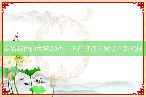 越品越香的大窑20香，正在打造佐餐饮品新标杆