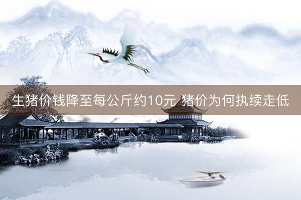 生猪价钱降至每公斤约10元 猪价为何执续走低