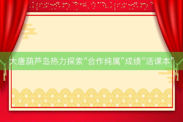 大唐葫芦岛热力探索“合作纯属”成绩“活课本”
