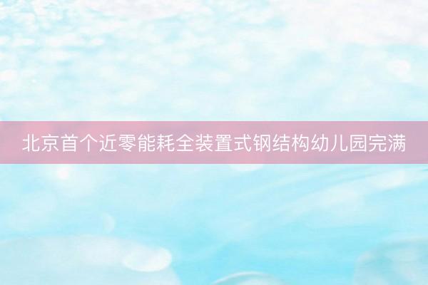 北京首个近零能耗全装置式钢结构幼儿园完满