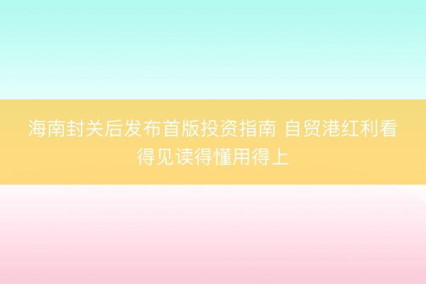 海南封关后发布首版投资指南 自贸港红利看得见读得懂用得上