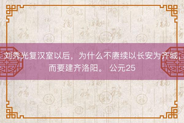 刘秀光复汉室以后，为什么不赓续以长安为齐城，而要建齐洛阳。 公元25