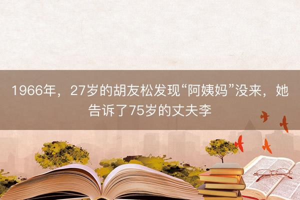 1966年，27岁的胡友松发现“阿姨妈”没来，她告诉了75岁的丈夫李