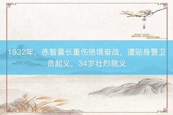 1932年，赤智囊长重伤绝境奋战，遭贴身警卫员起义，34岁壮烈就义