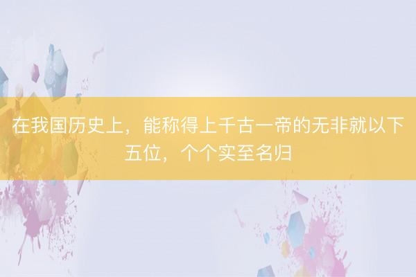 在我国历史上，能称得上千古一帝的无非就以下五位，个个实至名归