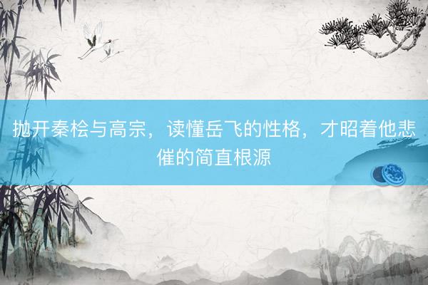抛开秦桧与高宗，读懂岳飞的性格，才昭着他悲催的简直根源