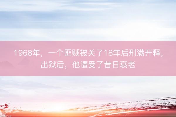 1968年，一个匪贼被关了18年后刑满开释，出狱后，他遭受了昔日衰老