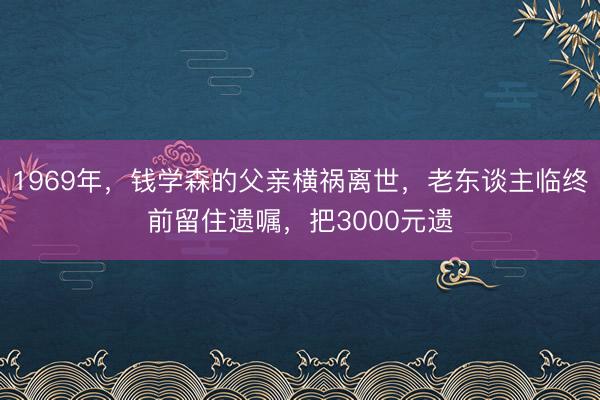 1969年，钱学森的父亲横祸离世，老东谈主临终前留住遗嘱，把3000元遗