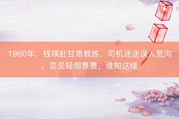1960年，钱瑛赴甘肃教练，司机迷途误入荒沟，忽见轻烟褭褭，谁知这缕