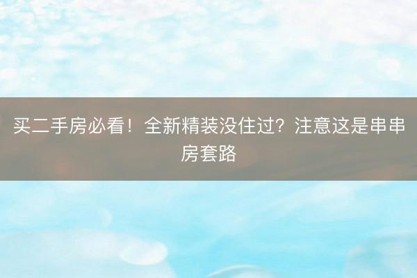 买二手房必看！全新精装没住过？注意这是串串房套路