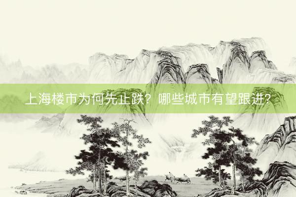 上海楼市为何先止跌？哪些城市有望跟进？