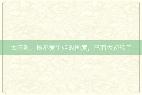 太不测，最不爱生娃的国度，已而大逆转了