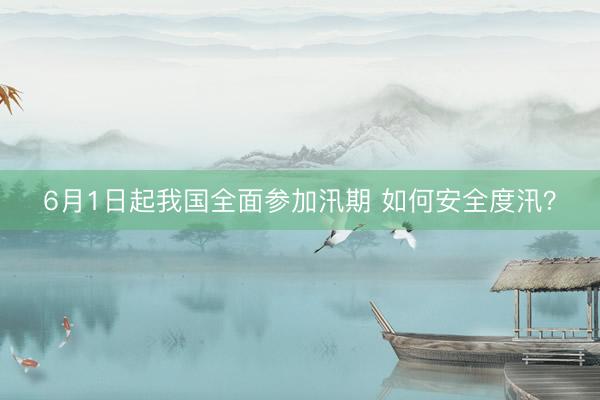 6月1日起我国全面参加汛期 如何安全度汛？
