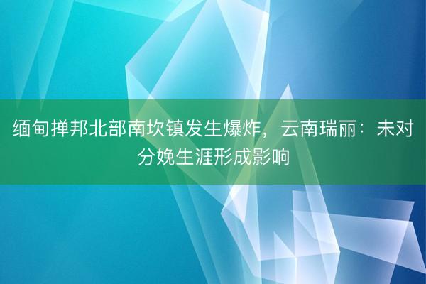 缅甸掸邦北部南坎镇发生爆炸，云南瑞丽：未对分娩生涯形成影响