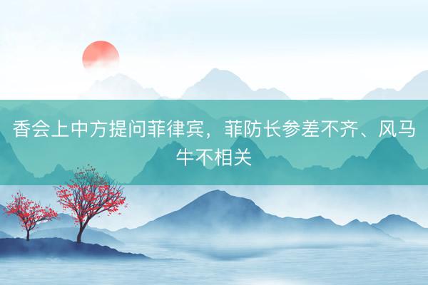 香会上中方提问菲律宾，菲防长参差不齐、风马牛不相关