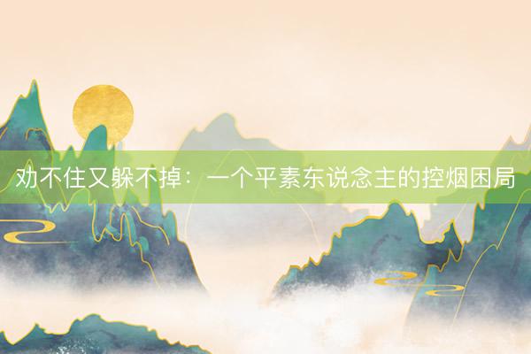 劝不住又躲不掉：一个平素东说念主的控烟困局