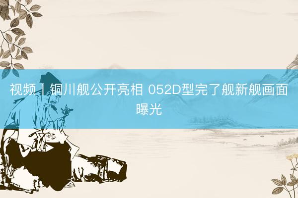 视频丨铜川舰公开亮相 052D型完了舰新舰画面曝光