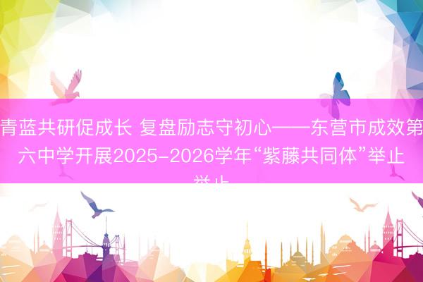 青蓝共研促成长 复盘励志守初心——东营市成效第六中学开展2025-2026学年“紫藤共同体”举止
