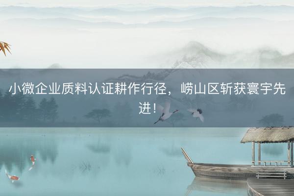 小微企业质料认证耕作行径，崂山区斩获寰宇先进！