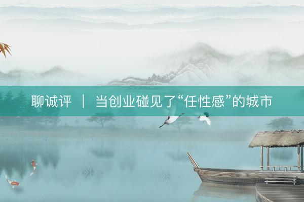 聊诚评 ｜ 当创业碰见了“任性感”的城市
