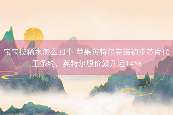 宝宝拉稀水怎么回事 苹果英特尔完结初步芯片代工条约，英特尔股价飙升近14%
