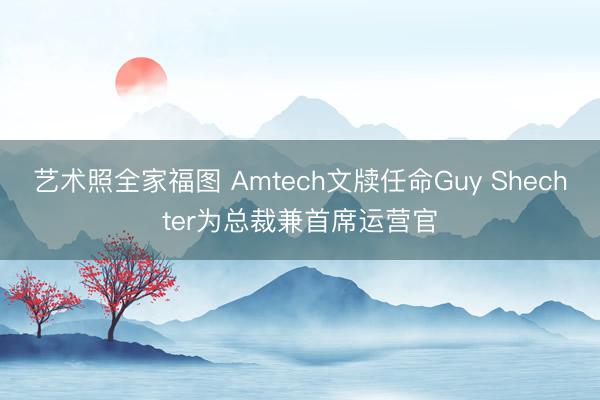 艺术照全家福图 Amtech文牍任命Guy Shechter为总裁兼首席运营官