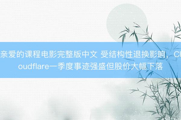 亲爱的课程电影完整版中文 受结构性退换影响，Cloudflare一季度事迹强盛但股价大幅下落