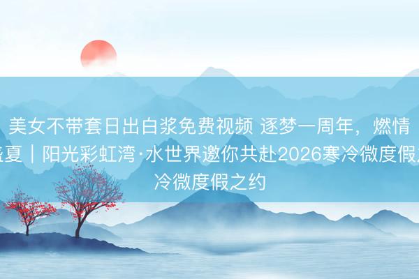 美女不带套日出白浆免费视频 逐梦一周年，燃情赴盛夏｜阳光彩虹湾·水世界邀你共赴2026寒冷微度假之约