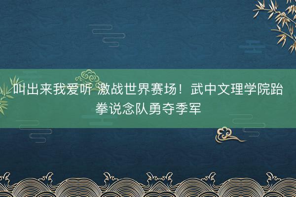 叫出来我爱听 激战世界赛场！武中文理学院跆拳说念队勇夺季军