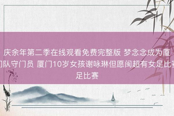 庆余年第二季在线观看免费完整版 梦念念成为厦门队守门员 厦门10岁女孩谢咏琳但愿闽超有女足比赛