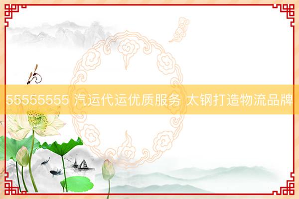 55555555 汽运代运优质服务 太钢打造物流品牌