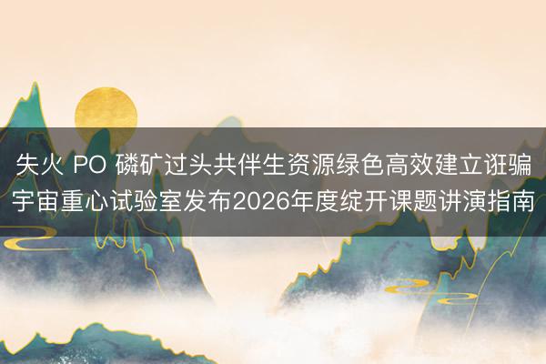 失火 PO 磷矿过头共伴生资源绿色高效建立诳骗宇宙重心试验室发布2026年度绽开课题讲演指南