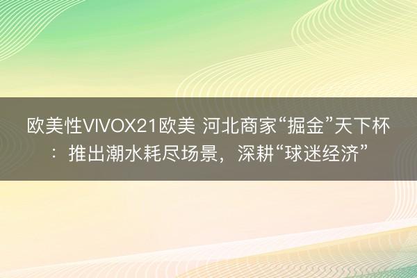 欧美性VIVOX21欧美 河北商家“掘金”天下杯：推出潮水耗尽场景，深耕“球迷经济”