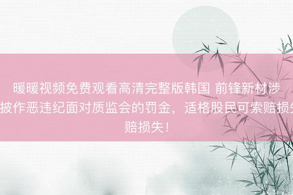 暖暖视频免费观看高清完整版韩国 前锋新材涉信披作恶违纪面对质监会的罚金，适格股民可索赔损失！