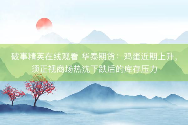 破事精英在线观看 华泰期货：鸡蛋近期上升，须正视商场热沈下跌后的库存压力