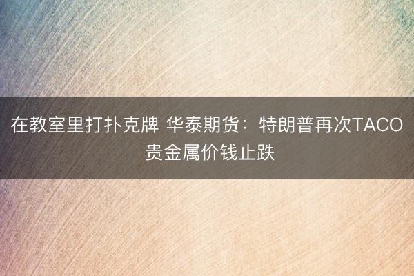 在教室里打扑克牌 华泰期货：特朗普再次TACO 贵金属价钱止跌