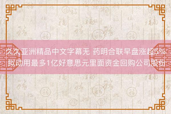 久久亚洲精品中文字幕无 药明合联早盘涨超5% 拟动用最多1亿好意思元里面资金回购公司股份