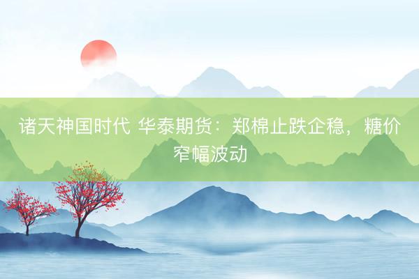 诸天神国时代 华泰期货：郑棉止跌企稳，糖价窄幅波动