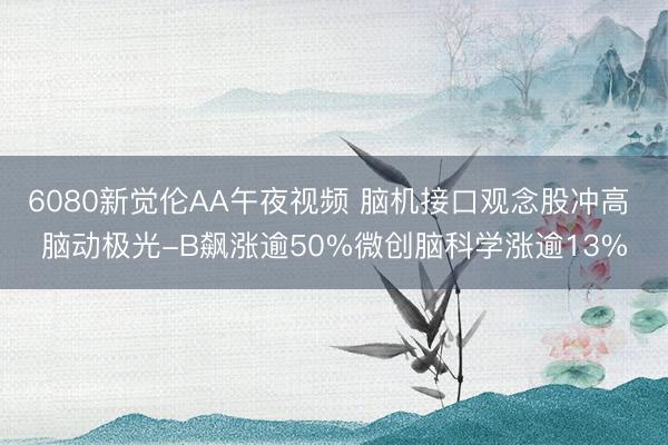 6080新觉伦AA午夜视频 脑机接口观念股冲高 脑动极光-B飙涨逾50%微创脑科学涨逾13%