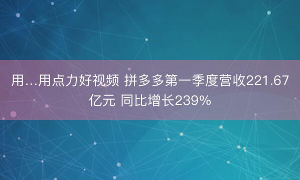 用…用点力好视频 拼多多第一季度营收221.67亿元 同比增长239%