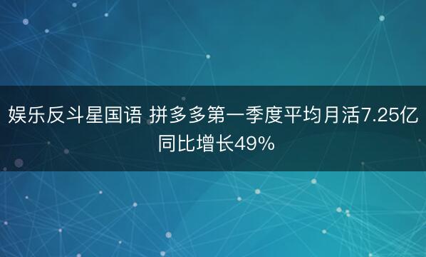 娱乐反斗星国语 拼多多第一季度平均月活7.25亿 同比增长49%