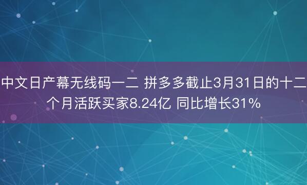 中文日产幕无线码一二 拼多多截止3月31日的十二个月活跃买家8.24亿 同比增长31%