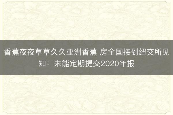 香蕉夜夜草草久久亚洲香蕉 房全国接到纽交所见知：未能定期提交2020年报