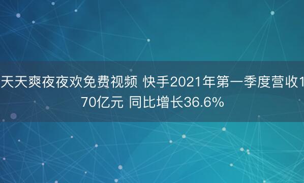 天天爽夜夜欢免费视频 快手2021年第一季度营收170亿元 同比增长36.6%