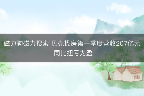 磁力狗磁力搜索 贝壳找房第一季度营收207亿元 同比扭亏为盈