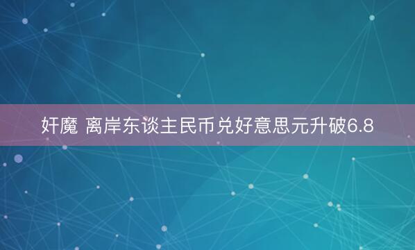 奸魔 离岸东谈主民币兑好意思元升破6.8