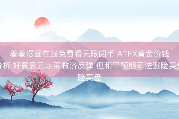 羞羞漫画在线免费看无限阅币 ATFX黄金价钱分析:好意思元走弱救济反弹 但和平预期司法避险买盘