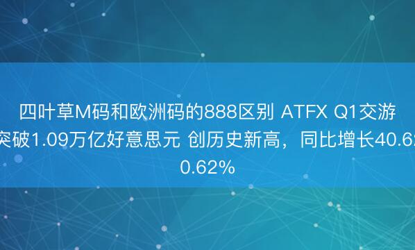 四叶草M码和欧洲码的888区别 ATFX Q1交游量突破1.09万亿好意思元 创历史新高，同比增长40.62%